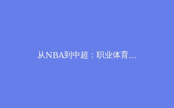 从NBA到中超：职业体育的商业化浪潮与竞技本质的博弈 - 3