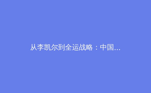 从李凯尔到全运战略：中国篮球归化浪潮背后的体育哲学转向
