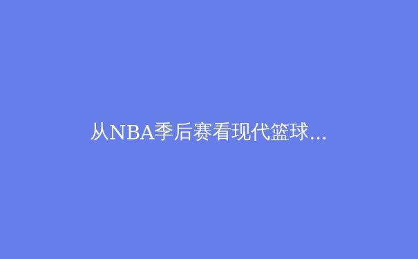 从NBA季后赛看现代篮球的战术演进：空间、速度与位置模糊化的三重革命 - 3